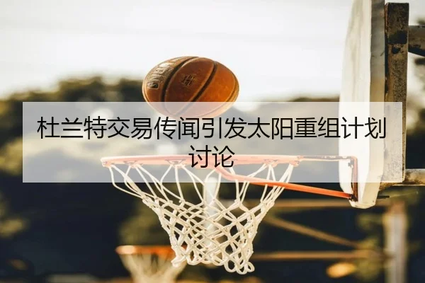 杜兰特交易传闻引发太阳重组计划讨论